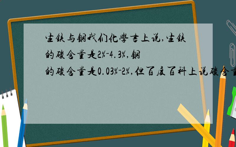 生铁与钢我们化学书上说,生铁的碳含量是2%-4.3%,钢的碳含量是0.03%-2%,但百度百科上说碳含量在0.02-1.7%的叫钢,含量在1.7%以上的叫生铁.应以哪个为准?