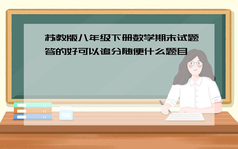 苏教版八年级下册数学期末试题答的好可以追分随便什么题目,