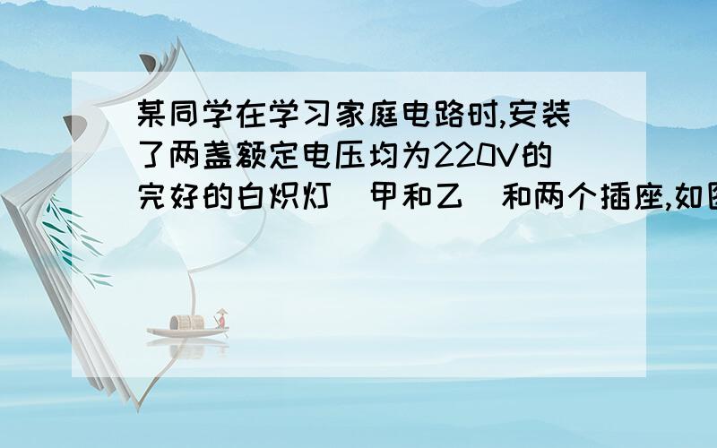 某同学在学习家庭电路时,安装了两盏额定电压均为220V的完好的白炽灯(甲和乙)和两个插座,如图1所示,如果两个插座均未连入家用电器,将电路中的开关全部闭合,保险丝未熔断,那么各用电器工