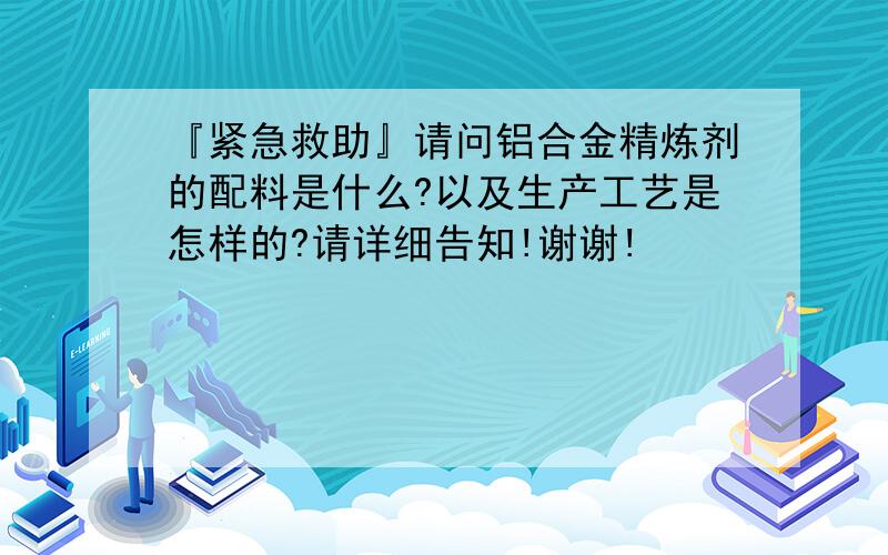 『紧急救助』请问铝合金精炼剂的配料是什么?以及生产工艺是怎样的?请详细告知!谢谢!