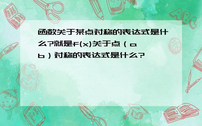 函数关于某点对称的表达式是什么?就是f(x)关于点（a,b）对称的表达式是什么?