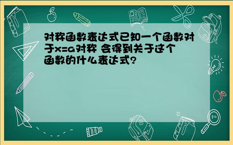 对称函数表达式已知一个函数对于x=a对称 会得到关于这个函数的什么表达式?