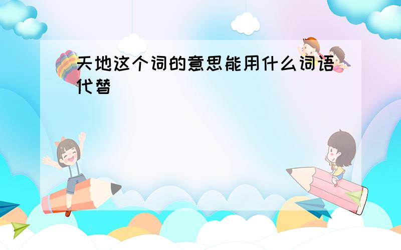 天地这个词的意思能用什么词语代替