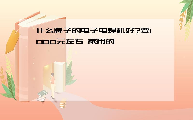 什么牌子的电子电焊机好?要1000元左右 家用的