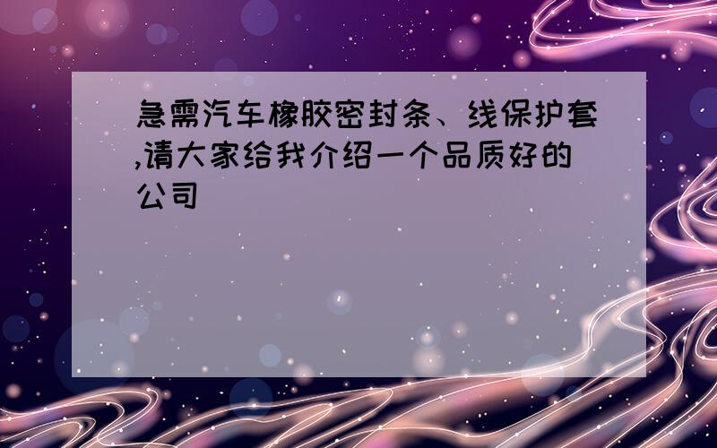 急需汽车橡胶密封条、线保护套,请大家给我介绍一个品质好的公司