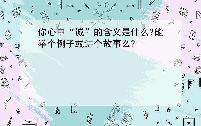 你心中“诚”的含义是什么?能举个例子或讲个故事么?