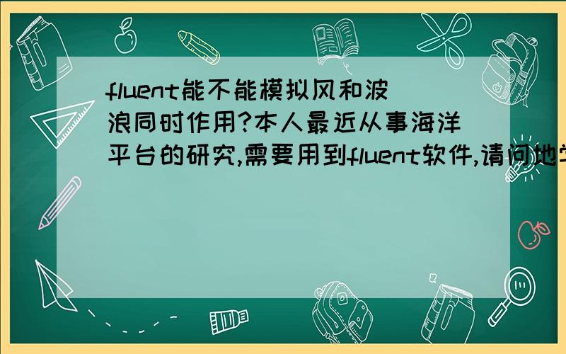 fluent能不能模拟风和波浪同时作用?本人最近从事海洋平台的研究,需要用到fluent软件,请问地学,能不能用fluent模拟风和波浪联合作用啊?[/hide][hide]