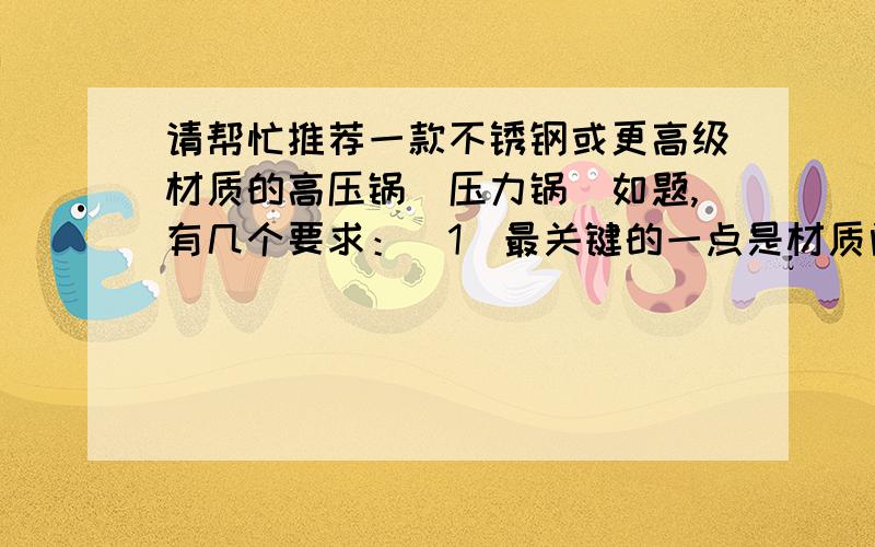 请帮忙推荐一款不锈钢或更高级材质的高压锅（压力锅）如题,有几个要求：（1）最关键的一点是材质问题,考虑到材质的耐腐蚀性和重金属离子问题,这款高压锅材质的最低要求是304L不锈钢,