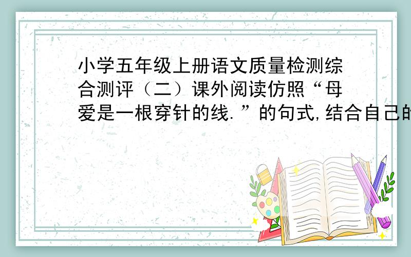 小学五年级上册语文质量检测综合测评（二）课外阅读仿照“母爱是一根穿针的线.”的句式,结合自己的体验,来表达自己对母亲的情感.