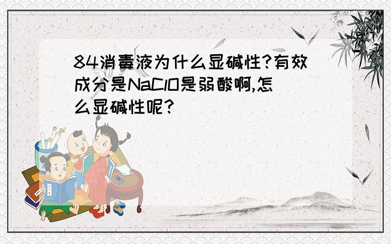 84消毒液为什么显碱性?有效成分是NaClO是弱酸啊,怎么显碱性呢?