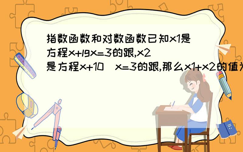 指数函数和对数函数已知x1是方程x+lgx=3的跟,x2是方程x+10^x=3的跟,那么x1+x2的值为A6 B3 C2 D1