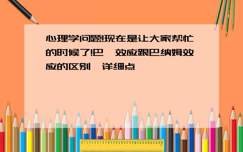 心理学问题!现在是让大家帮忙的时候了!巴霖效应跟巴纳姆效应的区别,详细点