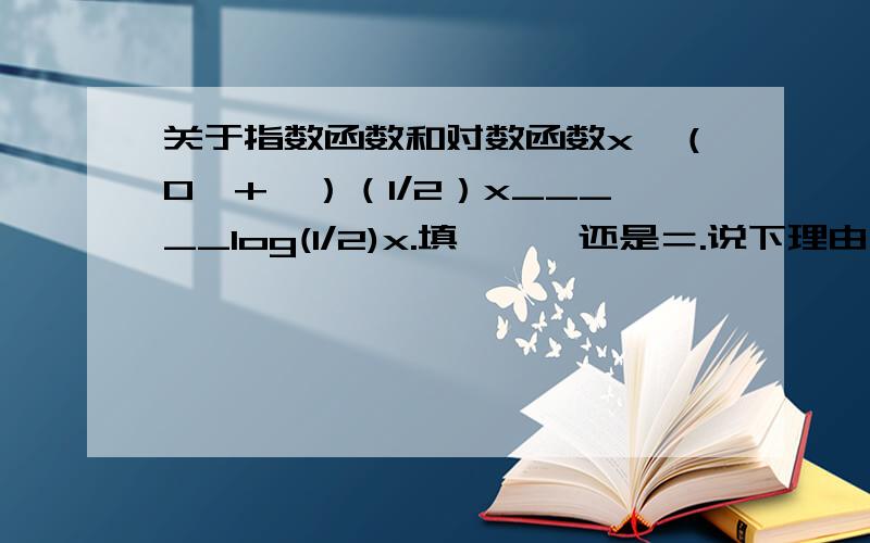 关于指数函数和对数函数x∈（0,+∞）（1/2）x_____log(1/2)x.填＞,＜还是＝.说下理由（1/2）^x_____log(1/2)x。