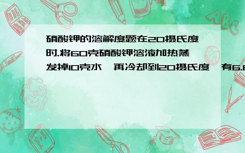 硝酸钾的溶解度题在20摄氏度时.将60克硝酸钾溶液加热蒸发掉10克水,再冷却到20摄氏度,有6.8克硝酸钾晶体析出,其母液的浓度为46.8%,求20摄氏度时硝酸钾的溶解度.