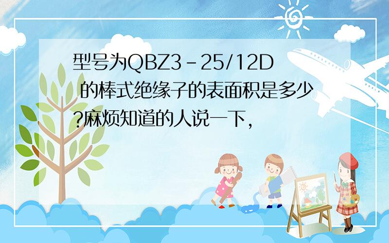 型号为QBZ3-25/12D 的棒式绝缘子的表面积是多少?麻烦知道的人说一下,