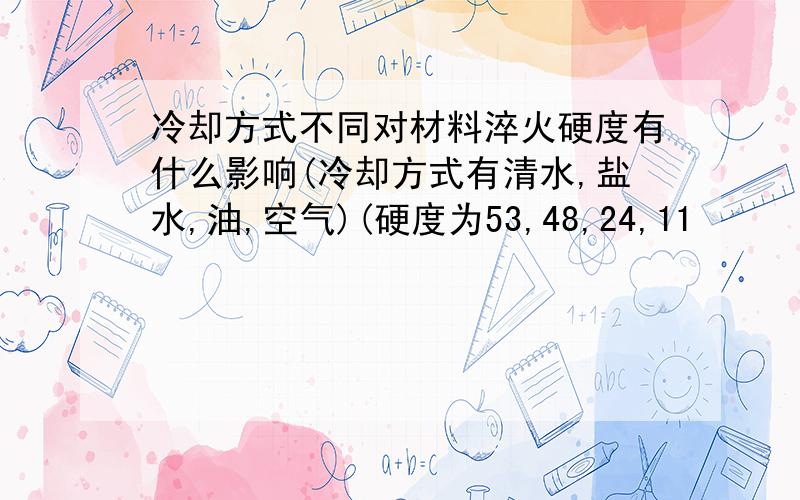 冷却方式不同对材料淬火硬度有什么影响(冷却方式有清水,盐水,油,空气)(硬度为53,48,24,11