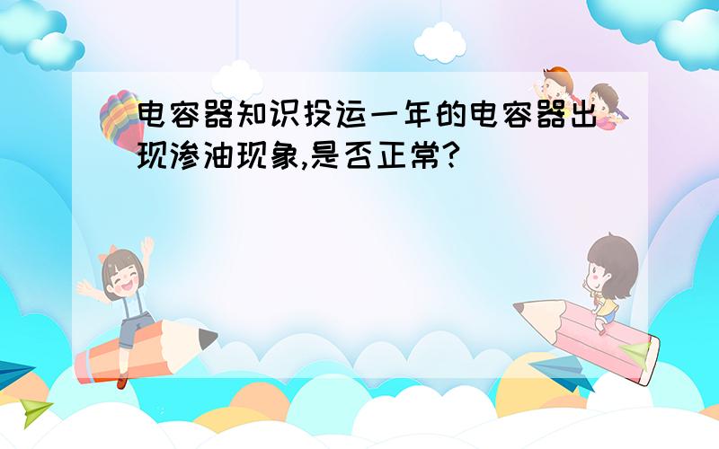 电容器知识投运一年的电容器出现渗油现象,是否正常?