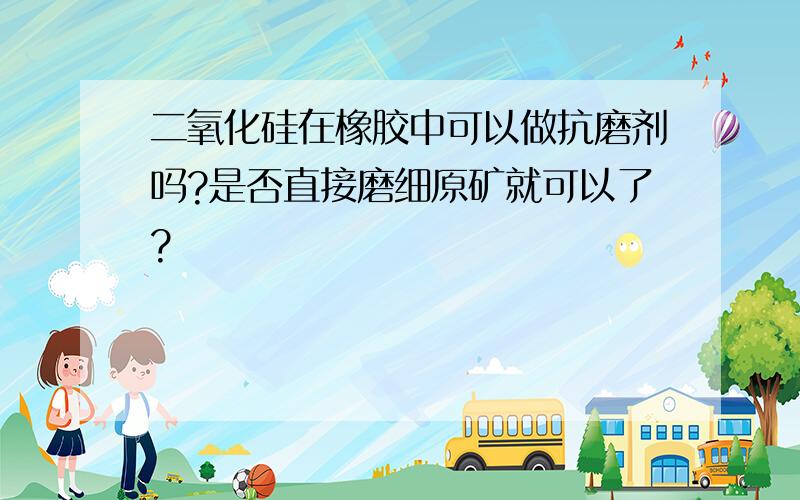 二氧化硅在橡胶中可以做抗磨剂吗?是否直接磨细原矿就可以了?