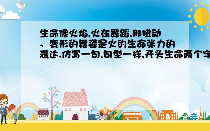 生命像火焰,火在舞蹈,那扭动、变形的舞姿是火的生命张力的表达.仿写一句,句型一样,开头生命两个字留住.