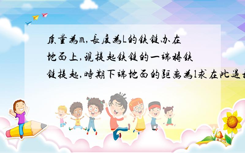 质量为m,长度为L的铁链办在地面上,现提起铁链的一端将铁链提起,时期下端地面的距离为l求在此过程中重力做功为多少?铁链的重力势能为多少?