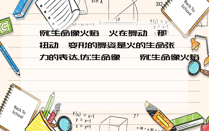 例:生命像火焰,火在舞动,那扭动、变形的舞姿是火的生命张力的表达.仿:生命像……例:生命像火焰,火在舞动,那扭动、变形的舞姿是火的生命张力的表达.仿:生命像……生命像……