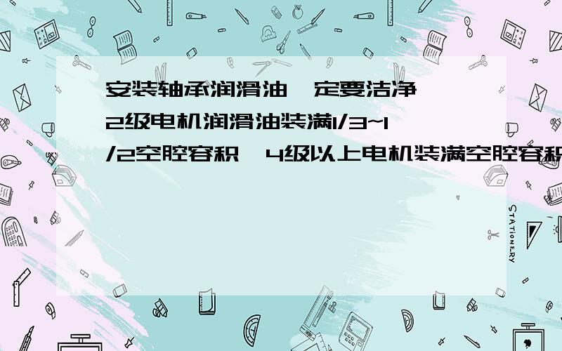 安装轴承润滑油一定要洁净, 2级电机润滑油装满1/3~1/2空腔容积,4级以上电机装满空腔容积的多少?