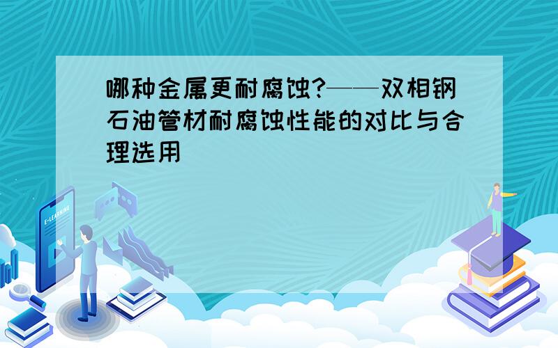 哪种金属更耐腐蚀?——双相钢石油管材耐腐蚀性能的对比与合理选用