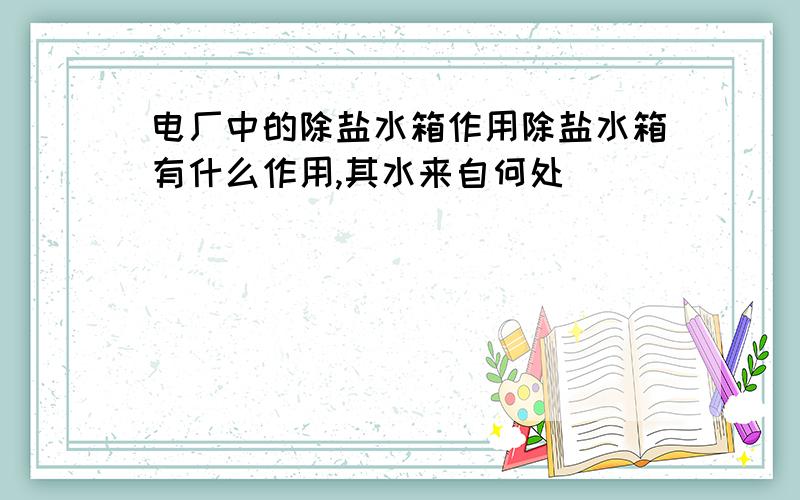 电厂中的除盐水箱作用除盐水箱有什么作用,其水来自何处