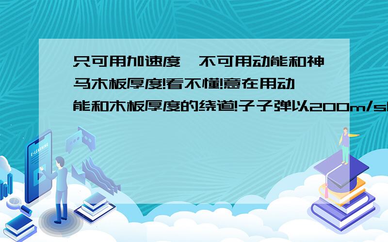 只可用加速度,不可用动能和神马木板厚度!看不懂!意在用动能和木板厚度的绕道!子子弹以200m/s的速度射向一固定的木板,穿出速度变为100m/s,则（1）要打穿这样相同的三块固定木板,子弹的初