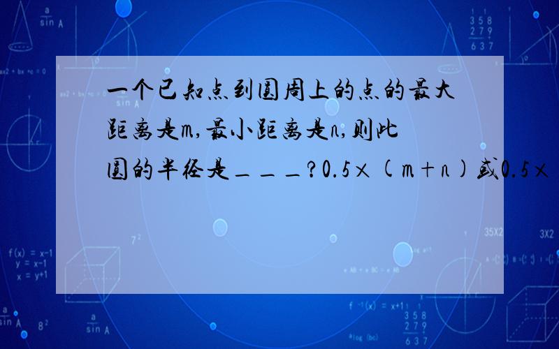 一个已知点到圆周上的点的最大距离是m,最小距离是n,则此圆的半径是___?0.5×(m+n)或0.5×(m-n)!