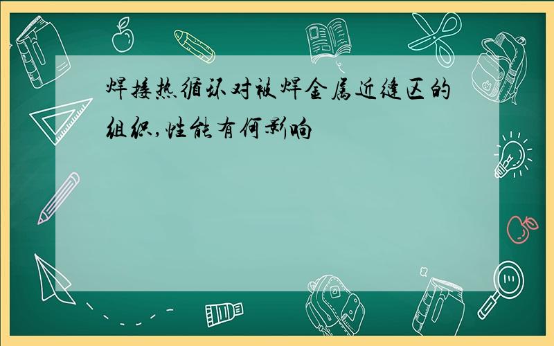 焊接热循环对被焊金属近缝区的组织,性能有何影响