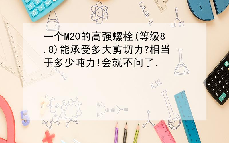 一个M20的高强螺栓(等级8.8)能承受多大剪切力?相当于多少吨力!会就不问了．