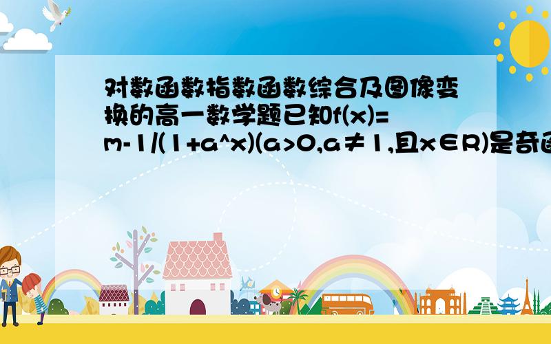 对数函数指数函数综合及图像变换的高一数学题已知f(x)=m-1/(1+a^x)(a>0,a≠1,且x∈R)是奇函数.1.沿着射线y=-x（x≥0）的方向,将f（x）的图像平移二分之根号二个单位,求g（x）的解析式及对称中心2