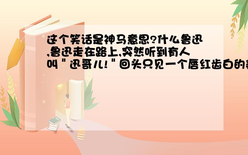 这个笑话是神马意思?什么鲁迅,鲁迅走在路上,突然听到有人叫＂迅哥儿!＂回头只见一个唇红齿白的美少年.鲁迅问：＂你是?＂少年说：＂迅哥儿,你忘了那金黄的圆月、碧绿的西瓜地、钢叉、