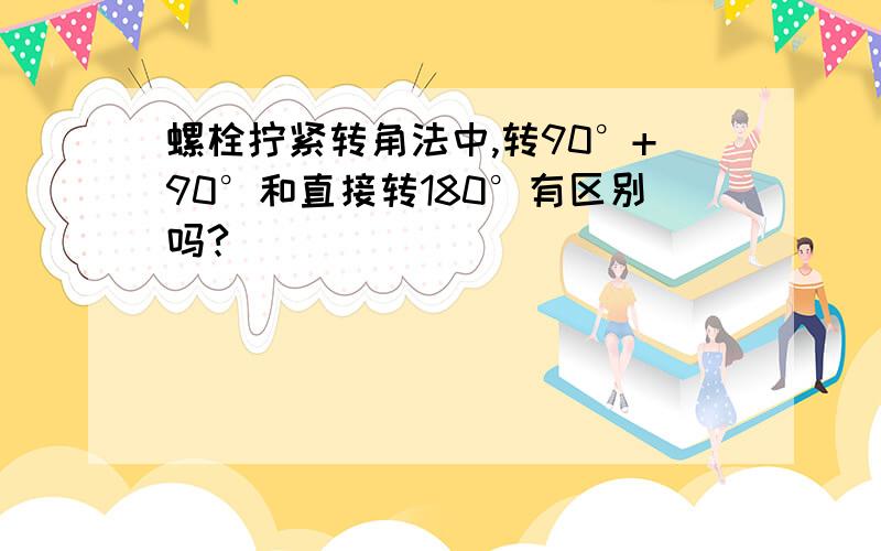 螺栓拧紧转角法中,转90°+90°和直接转180°有区别吗?