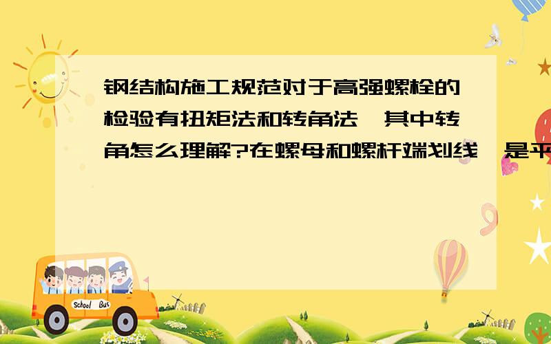 钢结构施工规范对于高强螺栓的检验有扭矩法和转角法,其中转角怎么理解?在螺母和螺杆端划线,是平行线非角角是怎么形成的,角的另一边何来