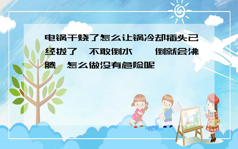 电锅干烧了怎么让锅冷却插头已经拔了,不敢倒水,一倒就会沸腾,怎么做没有危险呢