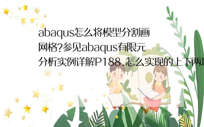 abaqus怎么将模型分割画网格?参见abaqus有限元分析实例详解P188.怎么实现的上下两块不同网格的怎么实现的上下两块不同网格的