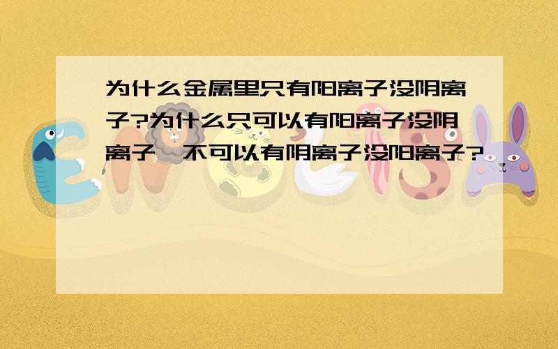 为什么金属里只有阳离子没阴离子?为什么只可以有阳离子没阴离子,不可以有阴离子没阳离子?