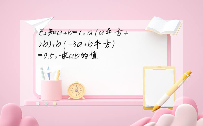 已知a+b=1,a(a平方+2b)+b(-3a+b平方)=0.5,求ab的值