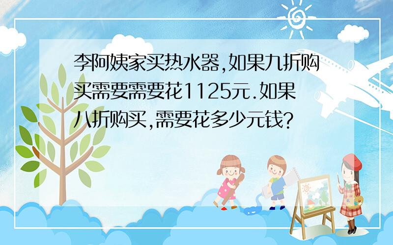 李阿姨家买热水器,如果九折购买需要需要花1125元.如果八折购买,需要花多少元钱?