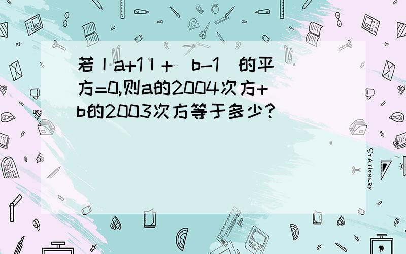 若丨a+1丨+（b-1)的平方=0,则a的2004次方+b的2003次方等于多少?