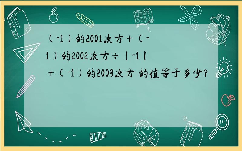 (-1)的2001次方+(-1)的2002次方÷丨-1丨+(-1)的2003次方 的值等于多少?