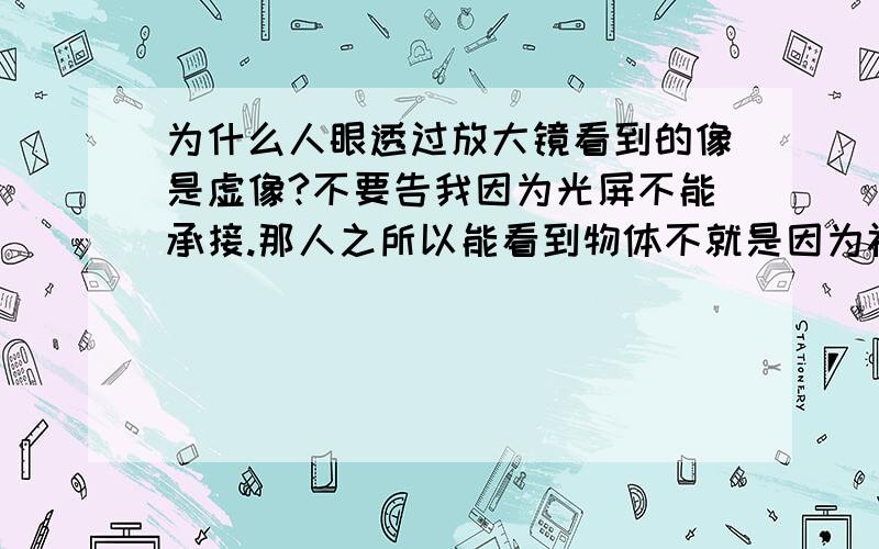 为什么人眼透过放大镜看到的像是虚像?不要告我因为光屏不能承接.那人之所以能看到物体不就是因为视网膜上成了它的像吗,既然光屏不能承接u＜f时透过放大镜的像,那视网膜为什么能承接,