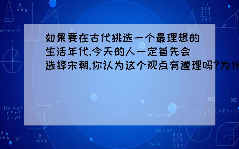 如果要在古代挑选一个最理想的生活年代,今天的人一定首先会选择宋朝,你认为这个观点有道理吗?为什么?