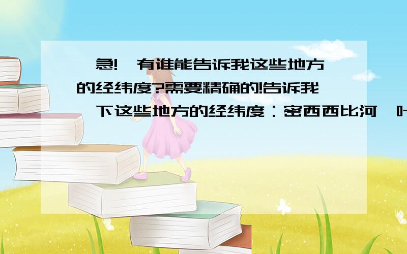 『急!』有谁能告诉我这些地方的经纬度?需要精确的!告诉我一下这些地方的经纬度：密西西比河、叶尼塞河、刚果河、黑龙江、勒拿河、伏尔加河、恒河、鄂毕河、湄公河、尼日尔河、墨累