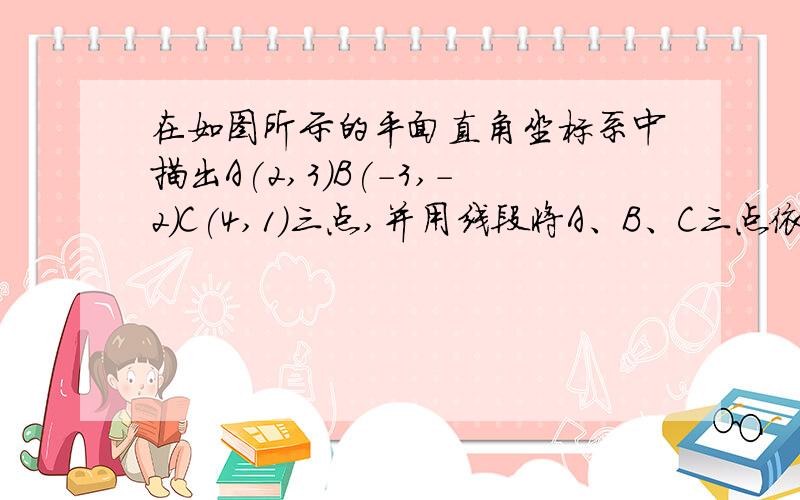 在如图所示的平面直角坐标系中描出A(2,3)B(-3,-2)C(4,1)三点,并用线段将A、B、C三点依次连接起来你能求出它的面积吗?（最好有文字叙述哦~）大家不要抄袭网上已有的,那些不适合我们初中生,而