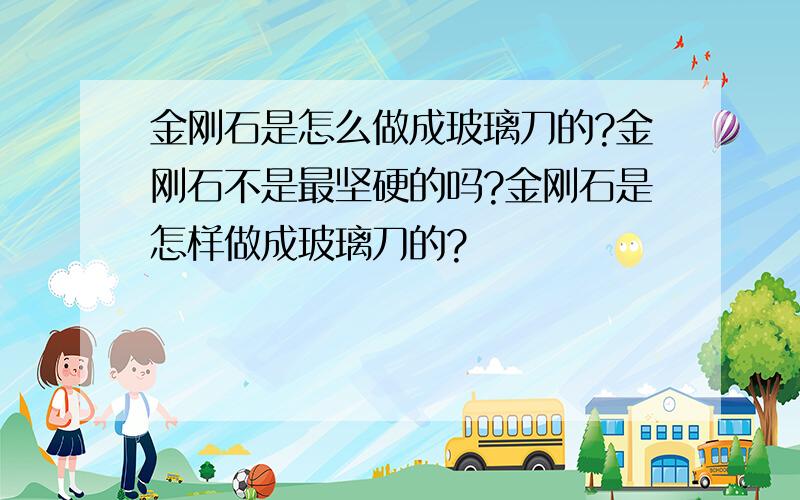 金刚石是怎么做成玻璃刀的?金刚石不是最坚硬的吗?金刚石是怎样做成玻璃刀的?