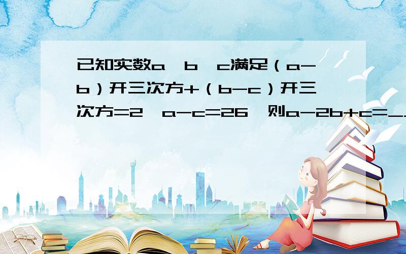 已知实数a、b、c满足（a-b）开三次方+（b-c）开三次方=2,a-c=26,则a-2b+c=_____