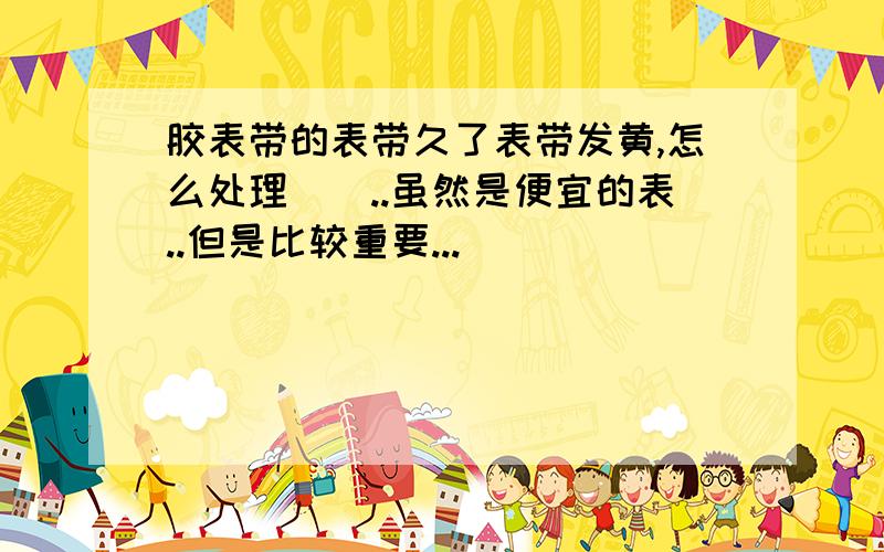 胶表带的表带久了表带发黄,怎么处理．．..虽然是便宜的表..但是比较重要...